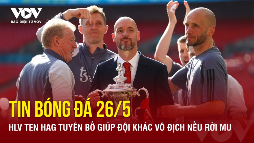 Tin bóng đá 26/5: HLV Ten Hag tuyên bố giúp đội khác vô địch nếu rời MU